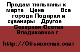 Продам тюльпаны к 8 марта › Цена ­ 35 - Все города Подарки и сувениры » Другое   . Северная Осетия,Владикавказ г.